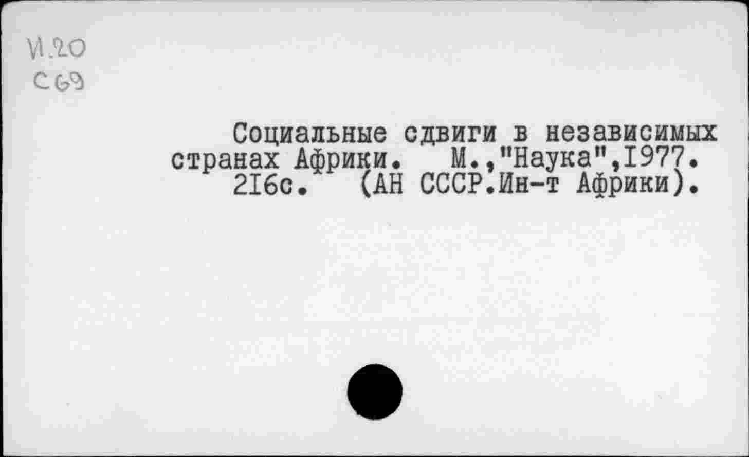 ﻿МАО С
Социальные сдвиги в независимых странах Африки. М.,"Наука",1977.
216с. (АН СССР.Ин-т Африки).